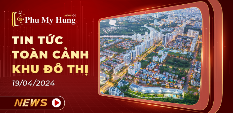 Phu My Hung News – Tin tức sự kiện mới nhất tại đô thị Phú Mỹ Hưng | Bản tin ngày 19/4/2024